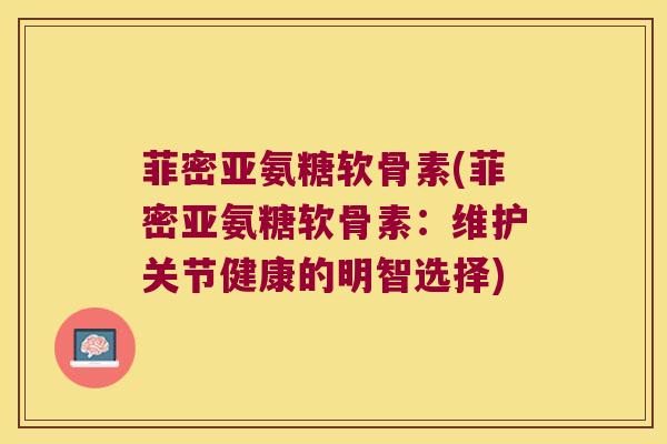菲密亚氨糖软骨素(菲密亚氨糖软骨素:维护关节健康的明智选择) 菲密亚氨糖软骨素(菲密亚氨糖软骨素:维护关节健康的明智选择)