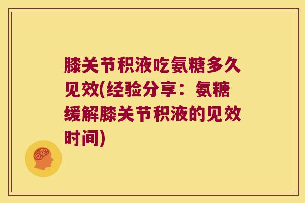 膝关节积液吃氨糖多久见效(经验分享:氨糖缓解膝关节积液的见效时间) 膝关节积液吃氨糖多久见效(经验分享:氨糖缓解膝关节积液的见效时间)