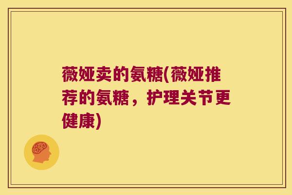薇娅卖的氨糖(薇娅推荐的氨糖，护理关节更健康)