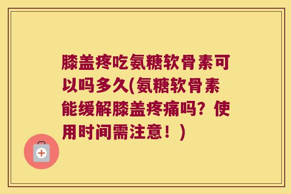 膝盖疼吃氨糖软骨素可以吗多久(氨糖软骨素能缓解膝盖吗？使用时间需注意！)