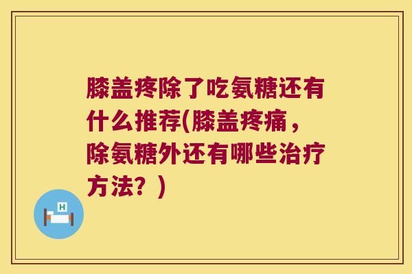 膝盖疼除了吃氨糖还有什么推荐(膝盖,除氨糖外还有哪些方法?) 膝盖疼除了吃氨糖还有什么推荐(膝盖,除氨糖外还有哪些方法?)