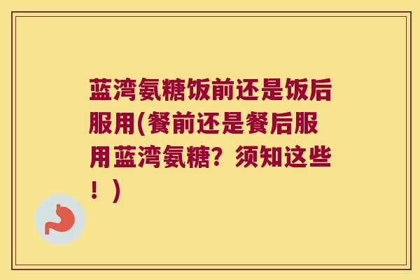 蓝湾氨糖饭前还是饭后服用(餐前还是餐后服用蓝湾氨糖?须知这些!) 蓝湾氨糖饭前还是饭后服用(餐前还是餐后服用蓝湾氨糖?须知这些!)