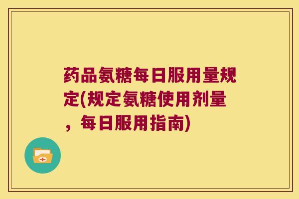 药品氨糖每日服用量规定(规定氨糖使用剂量,每日服用指南) 药品氨糖每日服用量规定(规定氨糖使用剂量,每日服用指南)