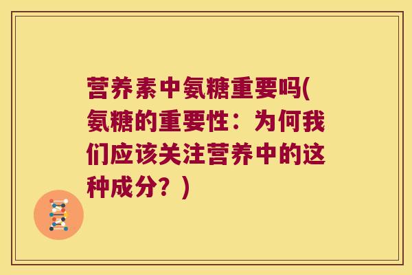 营养素中氨糖重要吗(氨糖的重要性：为何我们应该关注营养中的这种成分？)