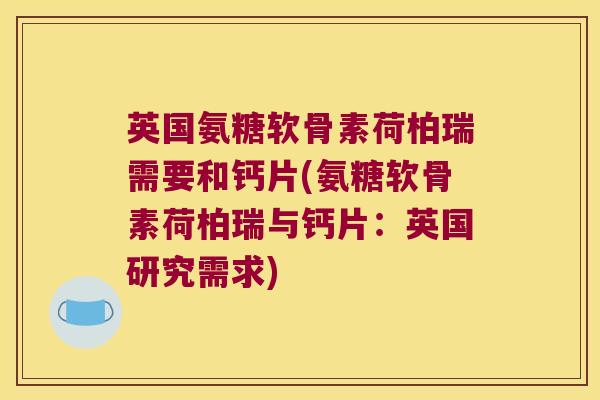 英国氨糖软骨素荷柏瑞需要和钙片(氨糖软骨素荷柏瑞与钙片:英国研究需求) 英国氨糖软骨素荷柏瑞需要和钙片(氨糖软骨素荷柏瑞与钙片:英国研究需求)