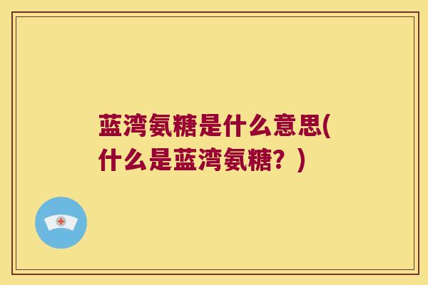 蓝湾氨糖是什么意思(什么是蓝湾氨糖?) 蓝湾氨糖是什么意思(什么是蓝湾氨糖?)