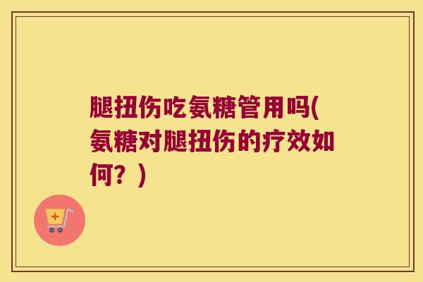 腿扭伤吃氨糖管用吗(氨糖对腿扭伤的疗效如何?) 腿扭伤吃氨糖管用吗(氨糖对腿扭伤的疗效如何?)
