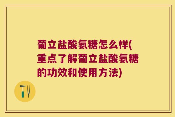 葡立盐酸氨糖怎么样(重点了解葡立盐酸氨糖的功效和使用方法)