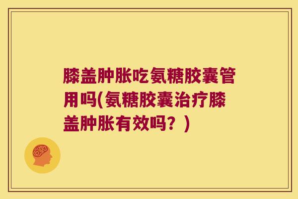 膝盖吃氨糖胶囊管用吗(氨糖胶囊膝盖有效吗?) 膝盖吃氨糖胶囊管用吗(氨糖胶囊膝盖有效吗?)
