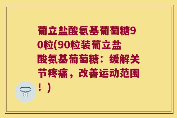葡立盐酸氨基葡萄糖90粒(90粒装葡立盐酸氨基葡萄糖:缓解关节,改善运动范围!) 葡立盐酸氨基葡萄糖90粒(90粒装葡立盐酸氨基葡萄糖:缓解关节,改善运动范围!)