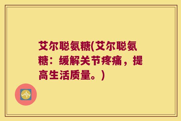 艾尔聪氨糖(艾尔聪氨糖：缓解关节，提高生活质量。)