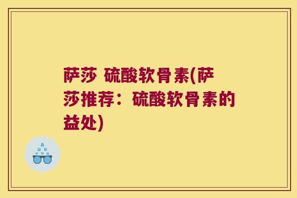 萨莎 硫酸软骨素(萨莎推荐：硫酸软骨素的益处)