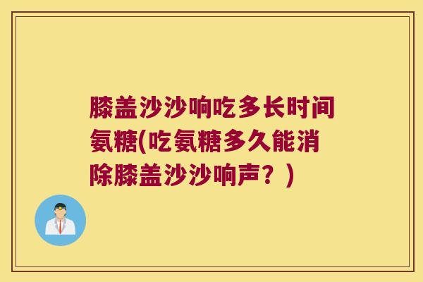 膝盖沙沙响吃多长时间氨糖(吃氨糖多久能消除膝盖沙沙响声?) 膝盖沙沙响吃多长时间氨糖(吃氨糖多久能消除膝盖沙沙响声?)