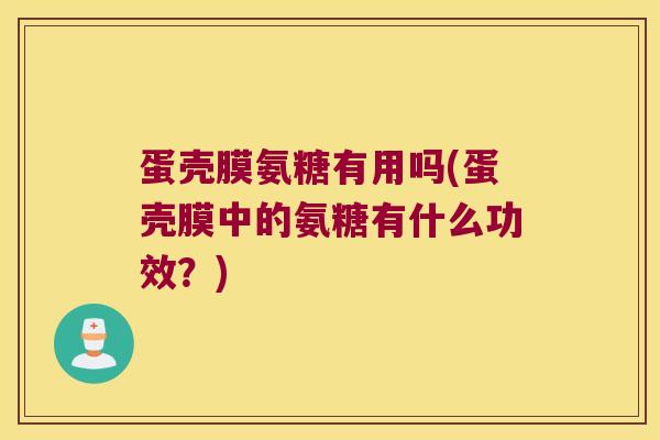 蛋壳膜氨糖有用吗(蛋壳膜中的氨糖有什么功效?) 蛋壳膜氨糖有用吗(蛋壳膜中的氨糖有什么功效?)