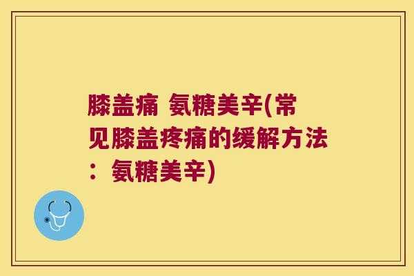 膝盖痛 氨糖美辛(常见膝盖的缓解方法:氨糖美辛) 膝盖痛 氨糖美辛(常见膝盖的缓解方法:氨糖美辛)