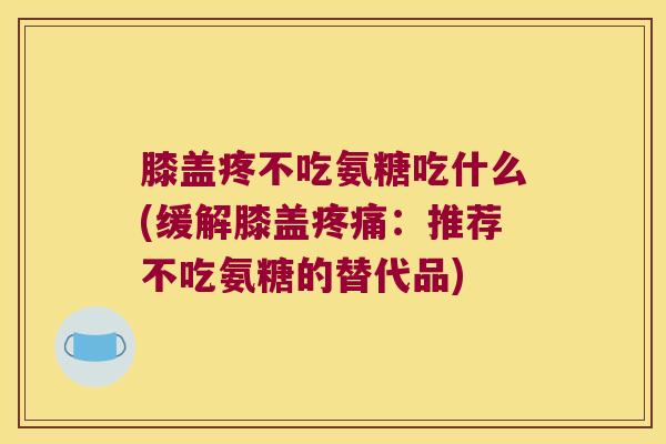 膝盖疼不吃氨糖吃什么(缓解膝盖:推荐不吃氨糖的替代品) 膝盖疼不吃氨糖吃什么(缓解膝盖:推荐不吃氨糖的替代品)
