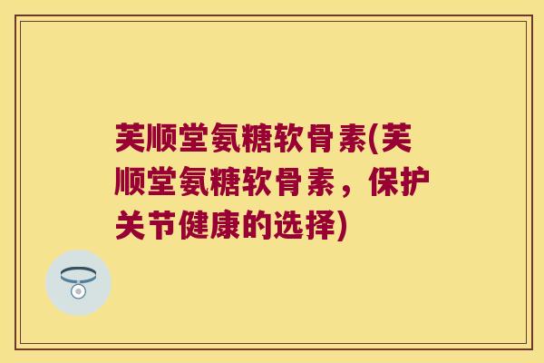芙顺堂氨糖软骨素(芙顺堂氨糖软骨素，保护关节健康的选择)