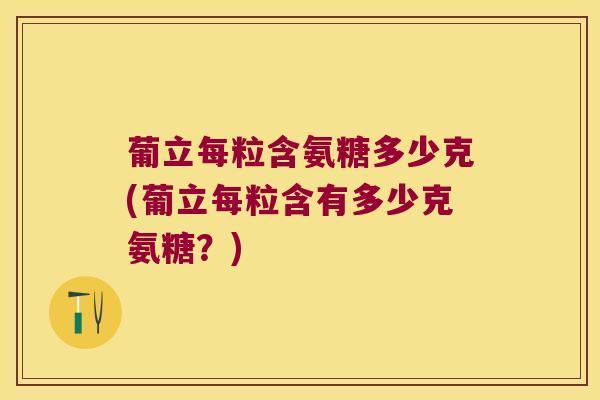 葡立每粒含氨糖多少克(葡立每粒含有多少克氨糖？)