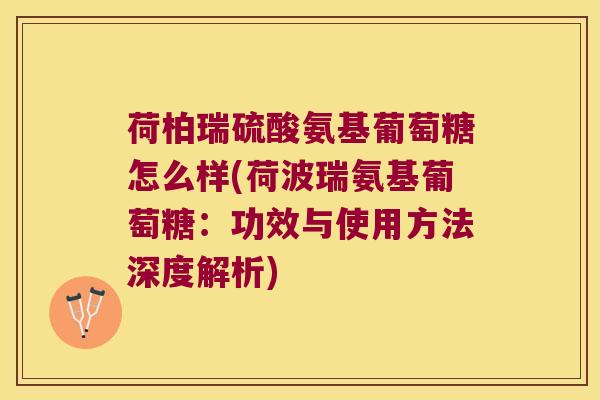 荷柏瑞硫酸氨基葡萄糖怎么样(荷波瑞氨基葡萄糖:功效与使用方法深度解析) 荷柏瑞硫酸氨基葡萄糖怎么样(荷波瑞氨基葡萄糖:功效与使用方法深度解析)