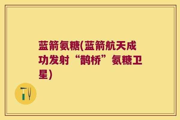 蓝箭氨糖(蓝箭航天成功发射“鹊桥”氨糖卫星)
