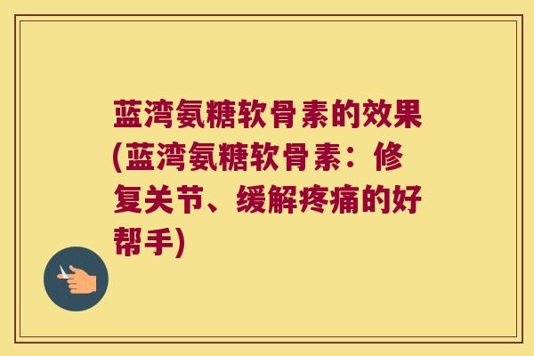 蓝湾氨糖软骨素的效果(蓝湾氨糖软骨素:修复关节、缓解的好帮手) 蓝湾氨糖软骨素的效果(蓝湾氨糖软骨素:修复关节、缓解的好帮手)