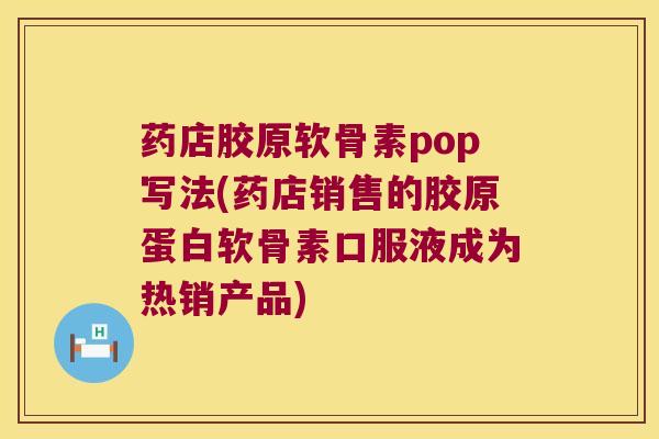 药店胶原软骨素pop写法(药店销售的胶原蛋白软骨素口服液成为热销产品) 药店胶原软骨素pop写法(药店销售的胶原蛋白软骨素口服液成为热销产品)