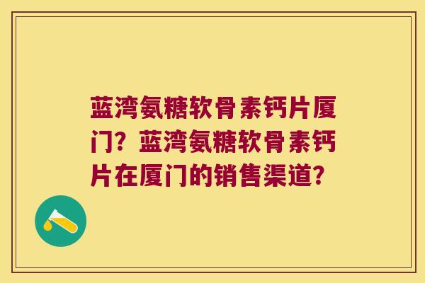 蓝湾氨糖软骨素钙片厦门?蓝湾氨糖软骨素钙片在厦门的销售渠道? 蓝湾氨糖软骨素钙片厦门?蓝湾氨糖软骨素钙片在厦门的销售渠道?