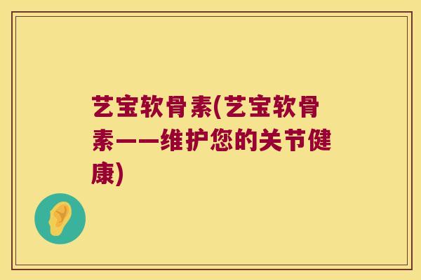 艺宝软骨素(艺宝软骨素——维护您的关节健康) 艺宝软骨素(艺宝软骨素——维护您的关节健康)