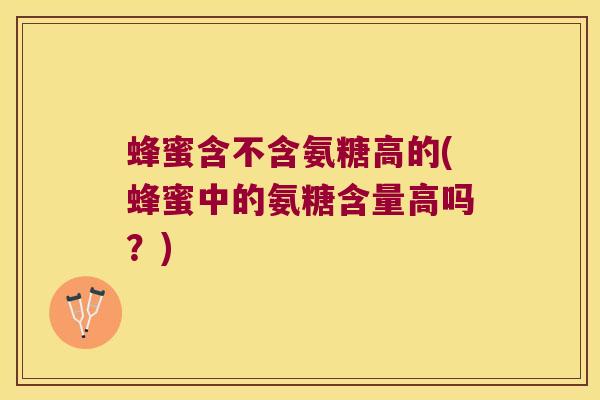 蜂蜜含不含氨糖高的(蜂蜜中的氨糖含量高吗?) 蜂蜜含不含氨糖高的(蜂蜜中的氨糖含量高吗?)