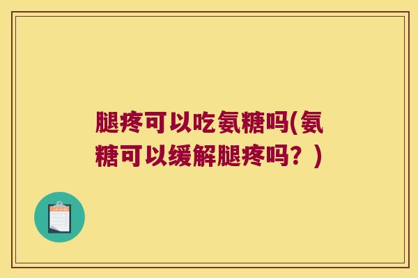 腿疼可以吃氨糖吗(氨糖可以缓解腿疼吗？)