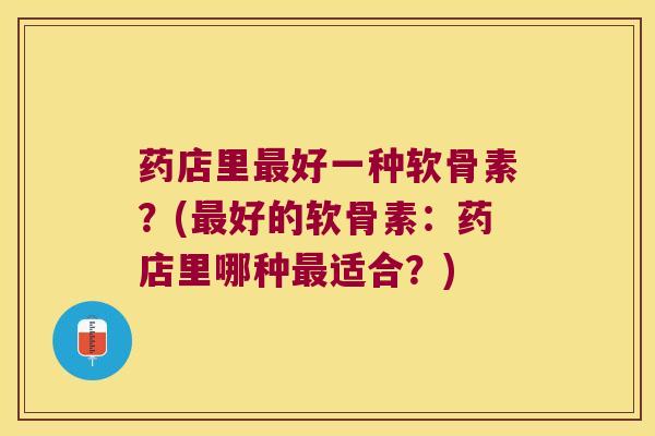 药店里好一种软骨素?(好的软骨素:药店里哪种适合?) 药店里好一种软骨素?(好的软骨素:药店里哪种适合?)