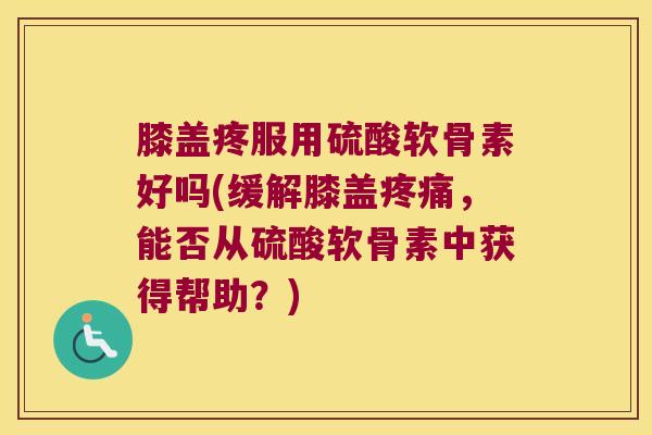 膝盖疼服用硫酸软骨素好吗(缓解膝盖,能否从硫酸软骨素中获得帮助?) 膝盖疼服用硫酸软骨素好吗(缓解膝盖,能否从硫酸软骨素中获得帮助?)