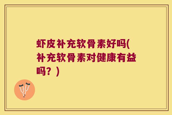 虾皮补充软骨素好吗(补充软骨素对健康有益吗?) 虾皮补充软骨素好吗(补充软骨素对健康有益吗?)