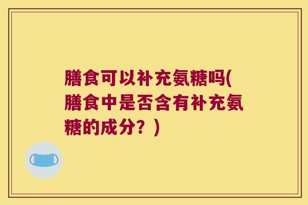 膳食可以补充氨糖吗(膳食中是否含有补充氨糖的成分？)
