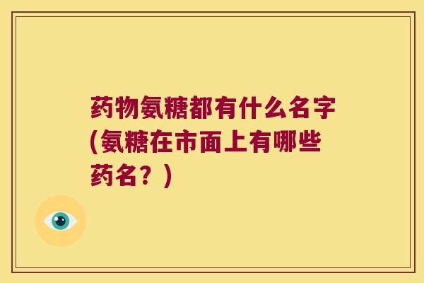 氨糖都有什么名字(氨糖在市面上有哪些药名？)