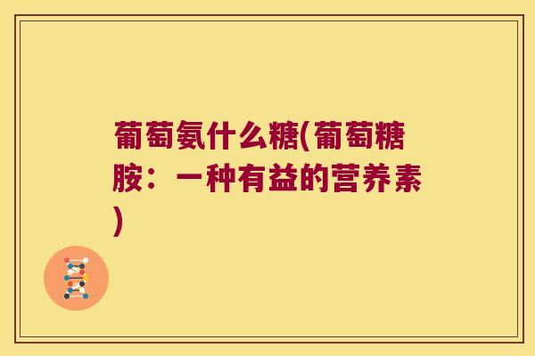 葡萄氨什么糖(葡萄糖胺：一种有益的营养素)