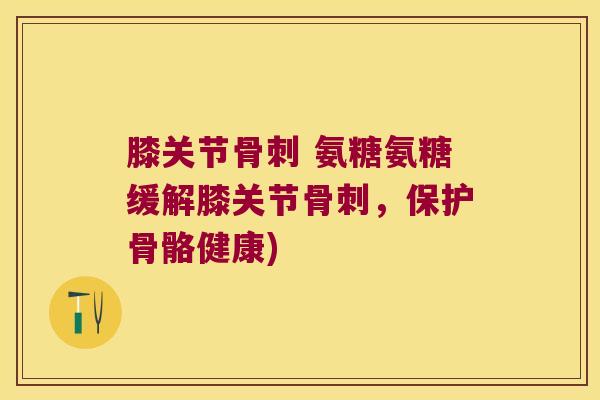 膝关节 氨糖氨糖缓解膝关节,保护骨骼健康) 膝关节 氨糖氨糖缓解膝关节,保护骨骼健康)