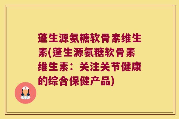 蓬生源氨糖软骨素维生素(蓬生源氨糖软骨素维生素：关注关节健康的综合保健产品)