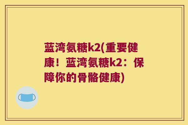 蓝湾氨糖k2(重要健康！蓝湾氨糖k2：保障你的骨骼健康)
