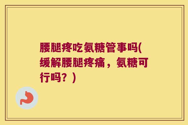 腰腿疼吃氨糖管事吗(缓解腰腿，氨糖可行吗？)