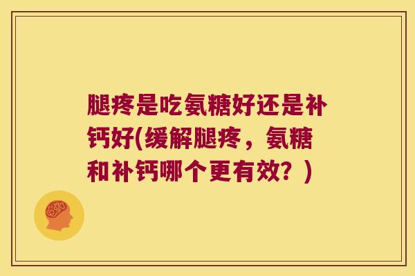腿疼是吃氨糖好还是补钙好(缓解腿疼,氨糖和补钙哪个更有效?) 腿疼是吃氨糖好还是补钙好(缓解腿疼,氨糖和补钙哪个更有效?)