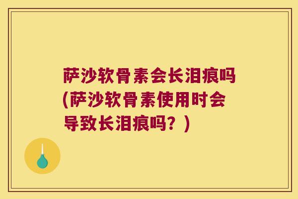 萨沙软骨素会长泪痕吗(萨沙软骨素使用时会导致长泪痕吗?) 萨沙软骨素会长泪痕吗(萨沙软骨素使用时会导致长泪痕吗?)