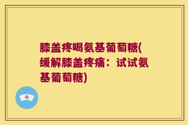膝盖疼喝氨基葡萄糖(缓解膝盖：试试氨基葡萄糖)