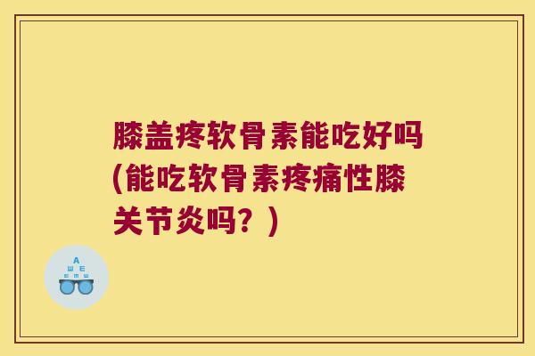 膝盖疼软骨素能吃好吗(能吃软骨素性膝吗？)