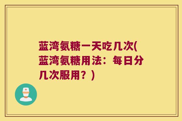 蓝湾氨糖一天吃几次(蓝湾氨糖用法:每日分几次服用?) 蓝湾氨糖一天吃几次(蓝湾氨糖用法:每日分几次服用?)