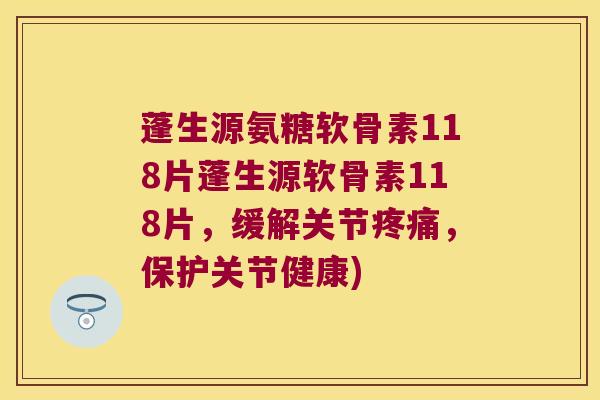 蓬生源氨糖软骨素118片蓬生源软骨素118片,缓解关节,保护关节健康) 蓬生源氨糖软骨素118片蓬生源软骨素118片,缓解关节,保护关节健康)