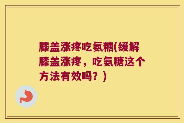 膝盖涨疼吃氨糖(缓解膝盖涨疼,吃氨糖这个方法有效吗?) 膝盖涨疼吃氨糖(缓解膝盖涨疼,吃氨糖这个方法有效吗?)