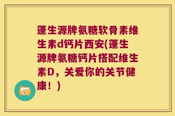 蓬生源牌氨糖软骨素维生素d钙片西安(蓬生源牌氨糖钙片搭配维生素D,关爱你的关节健康!) 蓬生源牌氨糖软骨素维生素d钙片西安(蓬生源牌氨糖钙片搭配维生素D,关爱你的关节健康!)