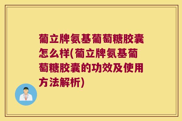 葡立牌氨基葡萄糖胶囊怎么样(葡立牌氨基葡萄糖胶囊的功效及使用方法解析) 葡立牌氨基葡萄糖胶囊怎么样(葡立牌氨基葡萄糖胶囊的功效及使用方法解析)