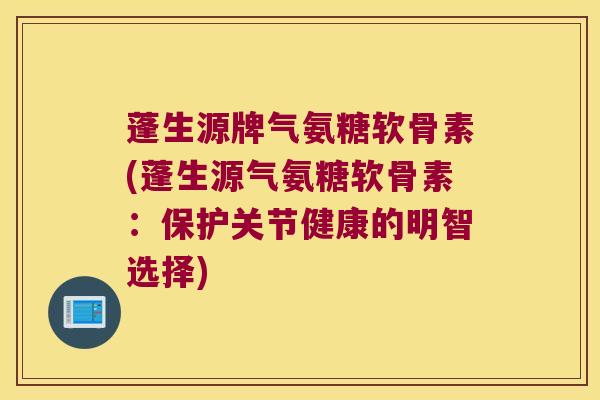 蓬生源牌气氨糖软骨素(蓬生源气氨糖软骨素：保护关节健康的明智选择)